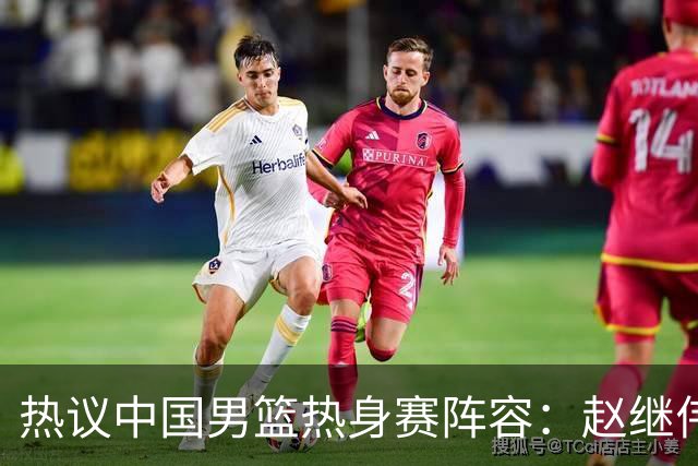 热议中国男篮热身赛阵容：赵继伟担纲老将，广东中锋迎重用良机