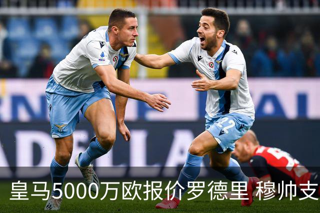 皇马5000万欧报价罗德里 穆帅支持十分看好交易达成